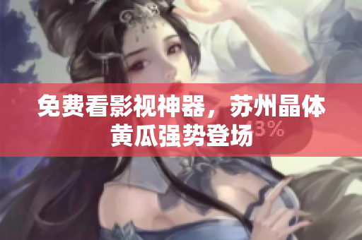 免费看影视神器，苏州晶体黄瓜强势登场