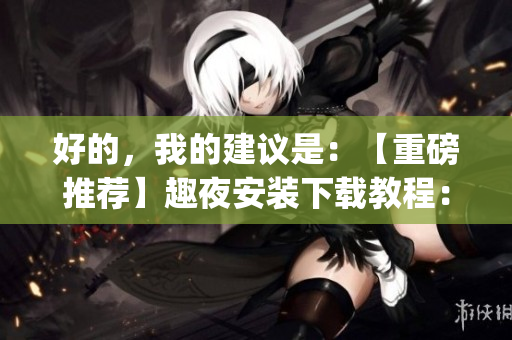 好的，我的建议是：【重磅推荐】趣夜安装下载教程：轻松get高质量视频资源