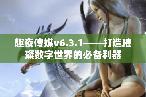趣夜传媒v6.3.1——打造璀璨数字世界的必备利器