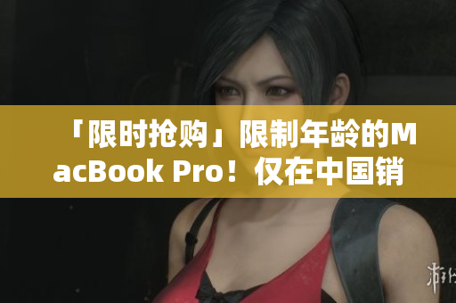 「限时抢购」限制年龄的MacBook Pro！仅在中国销售！