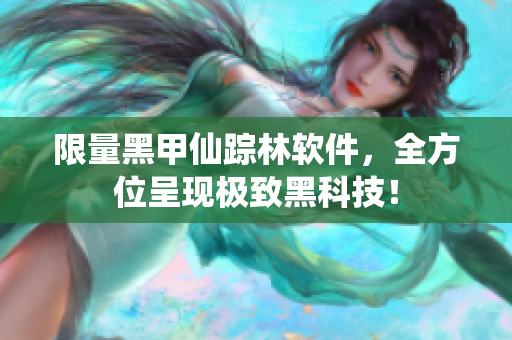 限量黑甲仙踪林软件，全方位呈现极致黑科技！