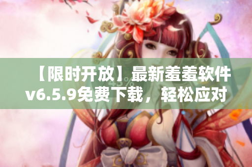 【限时开放】最新羞羞软件v6.5.9免费下载，轻松应对尴尬时刻！