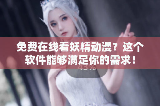 免费在线看妖精动漫？这个软件能够满足你的需求！