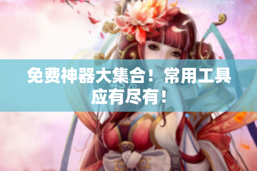免费神器大集合！常用工具应有尽有！