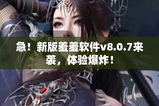 急！新版羞羞软件v8.0.7来袭，体验爆炸！