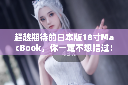 超越期待的日本版18寸MacBook，你一定不想错过！