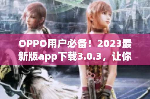 OPPO用户必备！2023最新版app下载3.0.3，让你体验更流畅的软件操作！