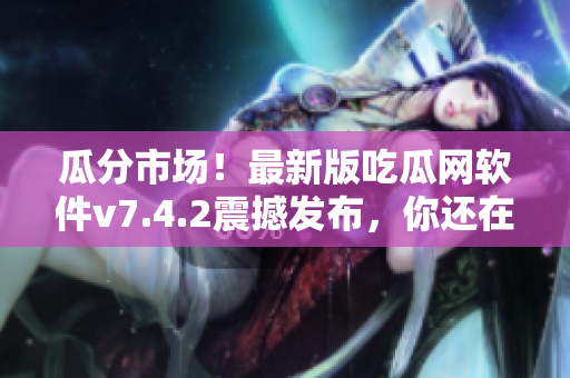 瓜分市场！最新版吃瓜网软件v7.4.2震撼发布，你还在等什么？