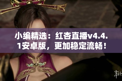 小编精选：红杏直播v4.4.1安卓版，更加稳定流畅！