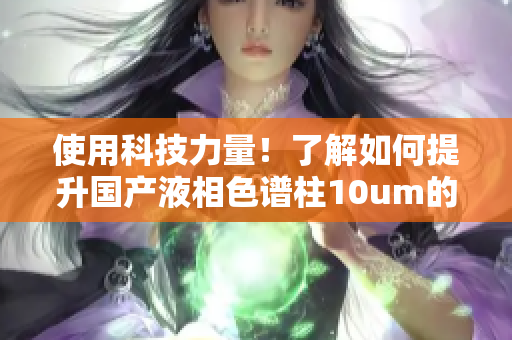 使用科技力量！了解如何提升国产液相色谱柱10um的性能