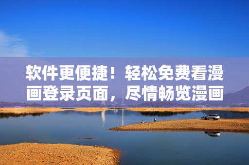 软件更便捷！轻松免费看漫画登录页面，尽情畅览漫画免费