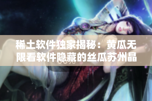 稀土软件独家揭秘：黄瓜无限看软件隐藏的丝瓜苏州晶体公司秘密！立即点击解锁！