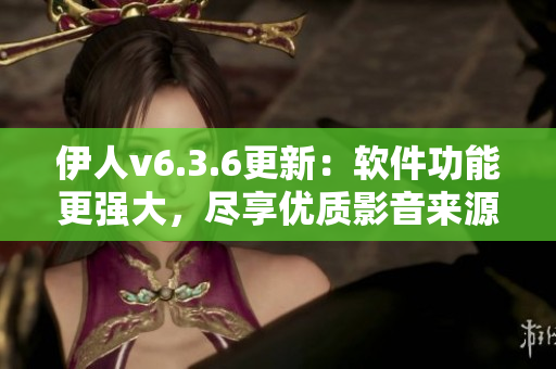 伊人v6.3.6更新：软件功能更强大，尽享优质影音来源