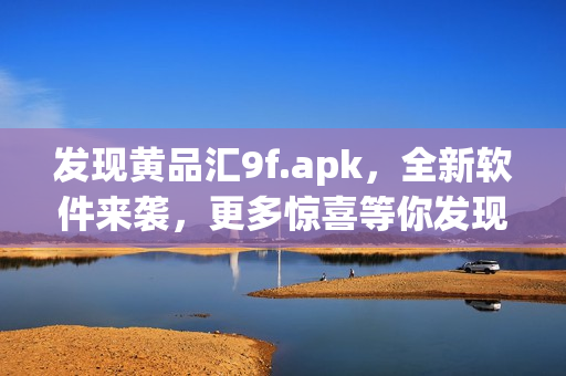 发现黄品汇9f.apk，全新软件来袭，更多惊喜等你发现！