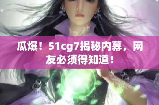 瓜爆！51cg7揭秘内幕，网友必须得知道！