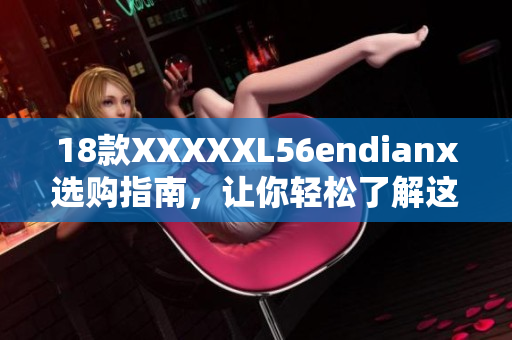 18款XXXXXL56endianx选购指南，让你轻松了解这款产品