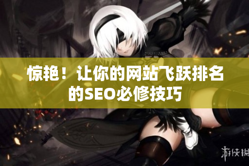 惊艳！让你的网站飞跃排名的SEO必修技巧