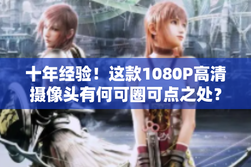 十年经验！这款1080P高清摄像头有何可圈可点之处？
