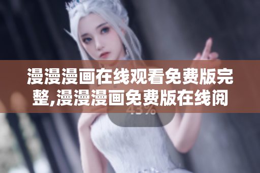 漫漫漫画在线观看免费版完整,漫漫漫画免费版在线阅读,漫漫漫画免费版在线阅读5138
