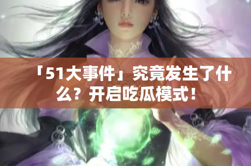 「51大事件」究竟发生了什么？开启吃瓜模式！