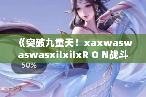 《突破九重天！xaxwaswaswasxilxilxR O N战斗全解析》