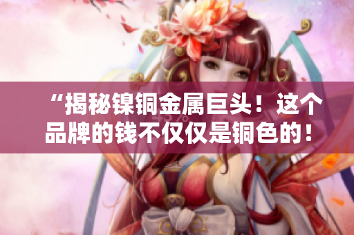“揭秘镍铜金属巨头！这个品牌的钱不仅仅是铜色的！”