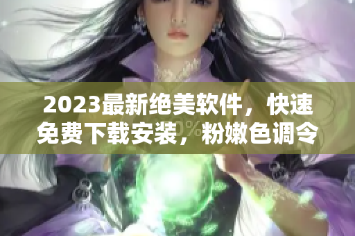 2023最新绝美软件，快速免费下载安装，粉嫩色调令你眼前一亮！