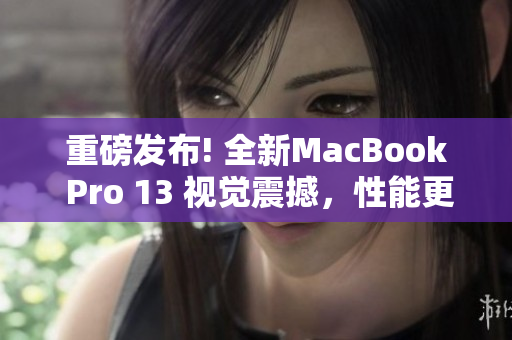重磅发布! 全新MacBook Pro 13 视觉震撼，性能更强!