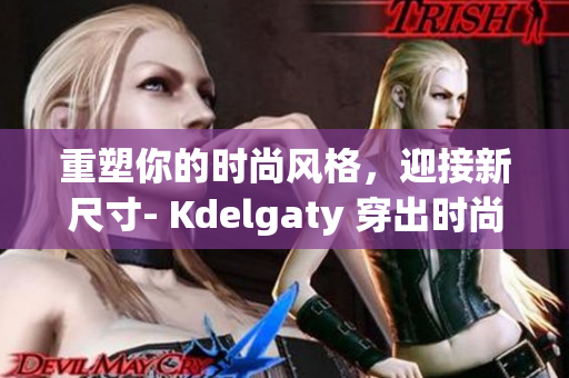重塑你的时尚风格，迎接新尺寸- Kdelgaty 穿出时尚新高度！