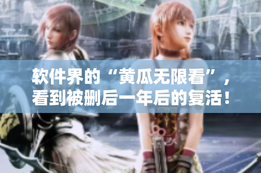 软件界的“黄瓜无限看”，看到被删后一年后的复活！