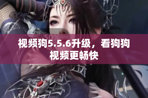 视频狗5.5.6升级，看狗狗视频更畅快