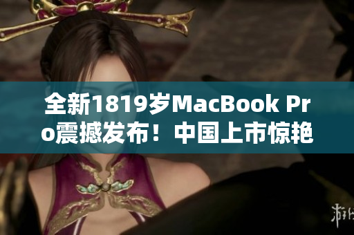 全新1819岁MacBook Pro震撼发布！中国上市惊艳无比