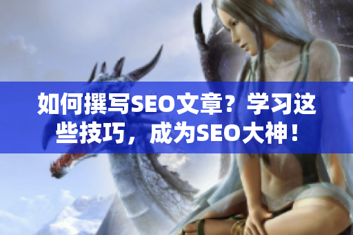 如何撰写SEO文章？学习这些技巧，成为SEO大神！