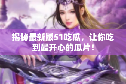 揭秘最新版51吃瓜，让你吃到最开心的瓜片！