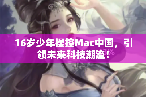 16岁少年操控Mac中国，引领未来科技潮流！