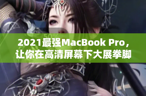 2021最强MacBook Pro，让你在高清屏幕下大展拳脚