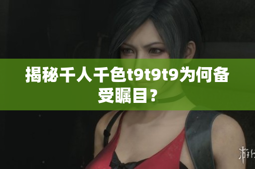 揭秘千人千色t9t9t9为何备受瞩目？