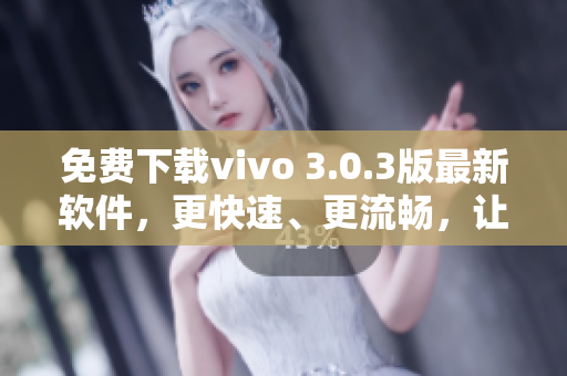 免费下载vivo 3.0.3版最新软件，更快速、更流畅，让您的vivo手机体验飞升