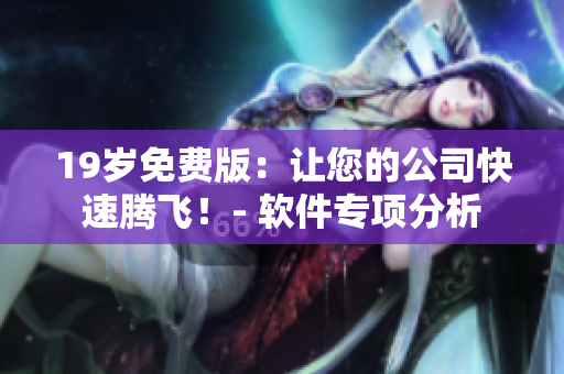 19岁免费版：让您的公司快速腾飞！- 软件专项分析