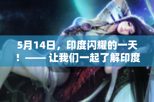 5月14日，印度闪耀的一天！—— 让我们一起了解印度发展的无限可能性