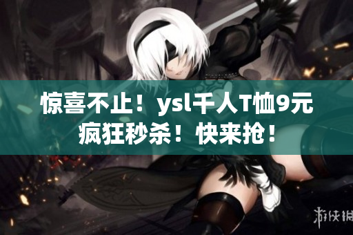 惊喜不止！ysl千人T恤9元疯狂秒杀！快来抢！