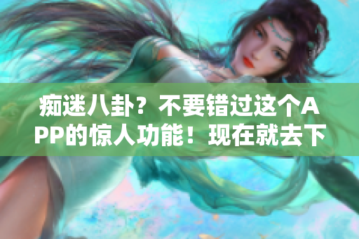 痴迷八卦？不要错过这个APP的惊人功能！现在就去下载51吃瓜APP吧！