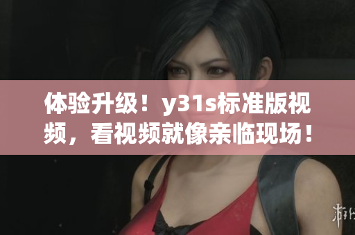 体验升级！y31s标准版视频，看视频就像亲临现场！