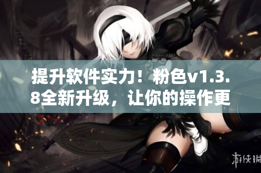 提升软件实力！粉色v1.3.8全新升级，让你的操作更高效