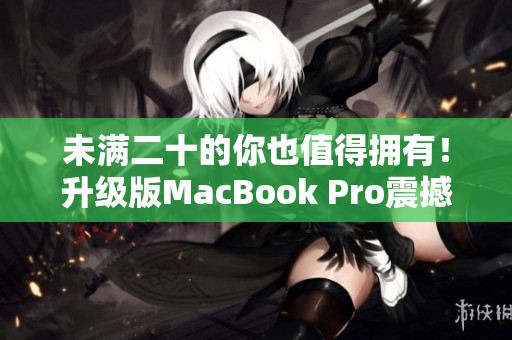 未满二十的你也值得拥有！升级版MacBook Pro震撼上市