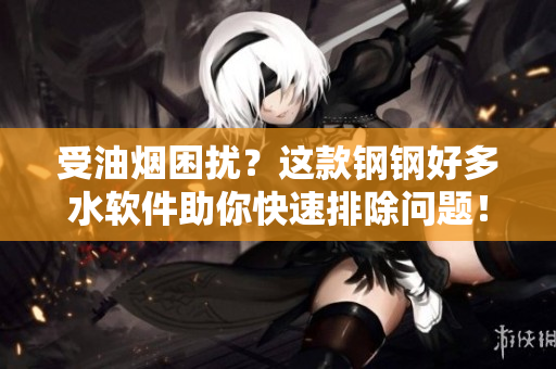 受油烟困扰？这款钢钢好多水软件助你快速排除问题！