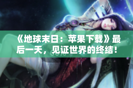 《地球末日：苹果下载》最后一天，见证世界的终结！
