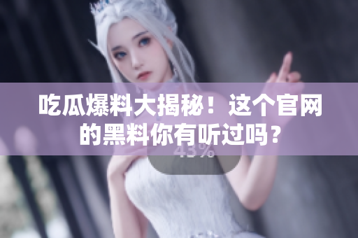 吃瓜爆料大揭秘！这个官网的黑料你有听过吗？