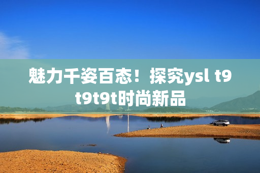 魅力千姿百态！探究ysl t9t9t9t时尚新品