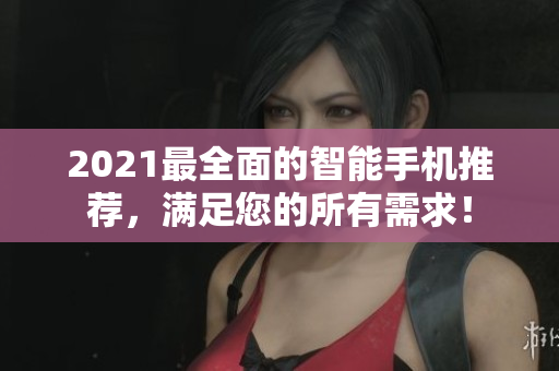 2021最全面的智能手机推荐，满足您的所有需求！